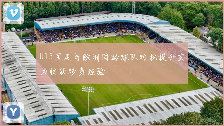U15国足与欧洲同龄球队对抗提升实力收获珍贵经验