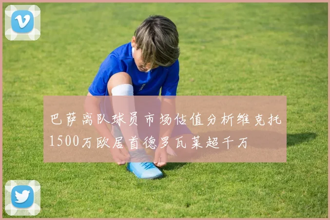 巴萨离队球员市场估值分析维克托1500万欧居首德罗瓦莱超千万