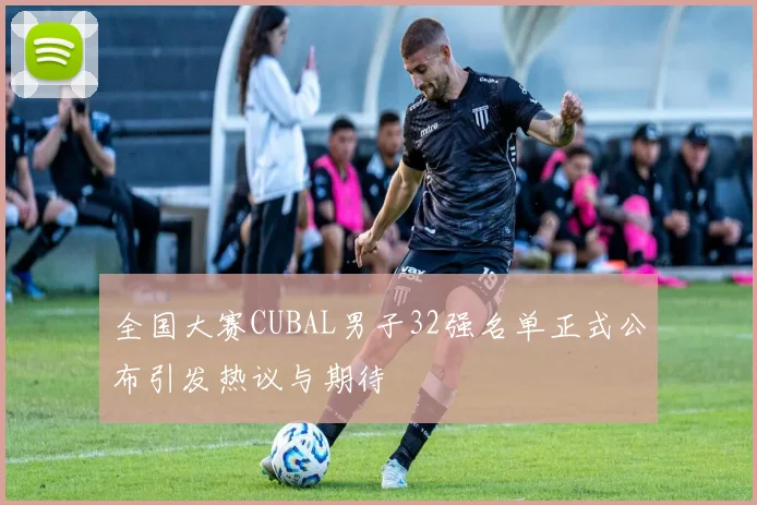 全国大赛CUBAL男子32强名单正式公布引发热议与期待