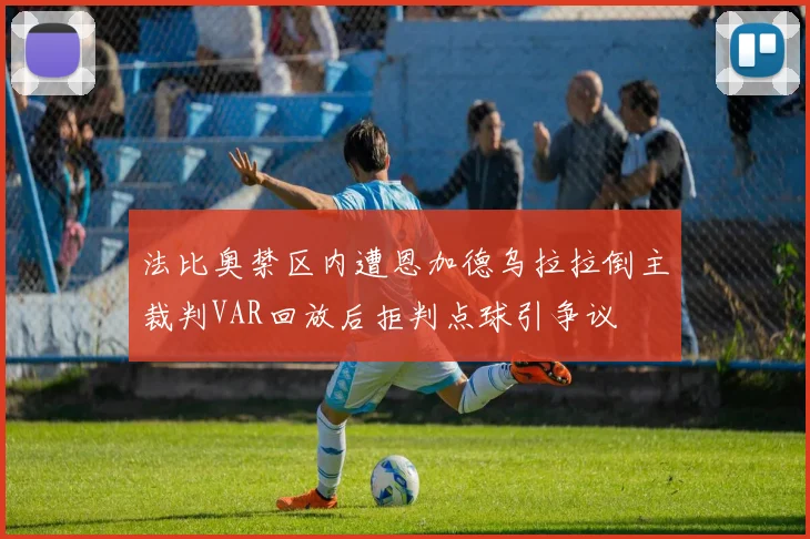 法比奥禁区内遭恩加德乌拉拉倒主裁判VAR回放后拒判点球引争议