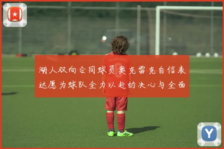 湖人双向合同球员奥克雷克自信表达愿为球队全力以赴的决心与全面能力