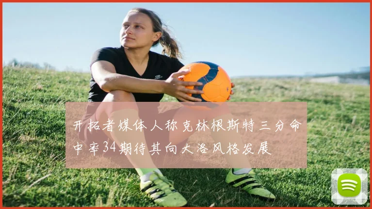开拓者媒体人称克林根斯特三分命中率34期待其向大洛风格发展