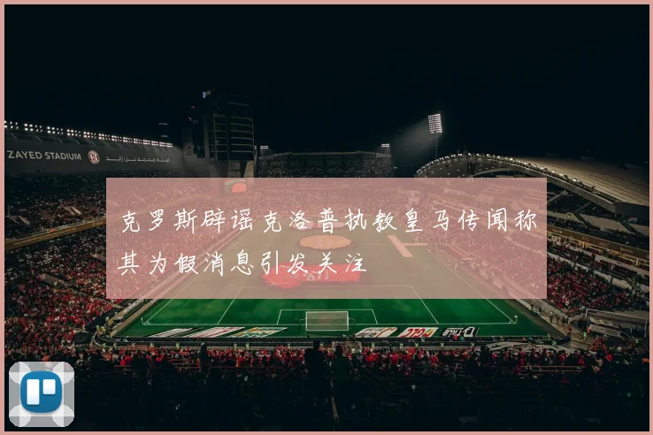 克罗斯辟谣克洛普执教皇马传闻称其为假消息引发关注