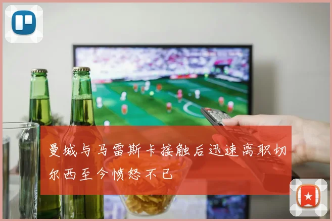 曼城与马雷斯卡接触后迅速离职切尔西至今愤怒不已