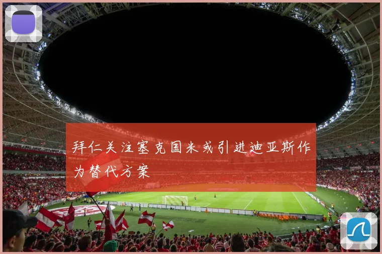 拜仁关注塞克国米或引进迪亚斯作为替代方案