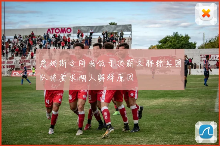 詹姆斯合同或低于顶薪文胖称其团队将要求湖人解释原因