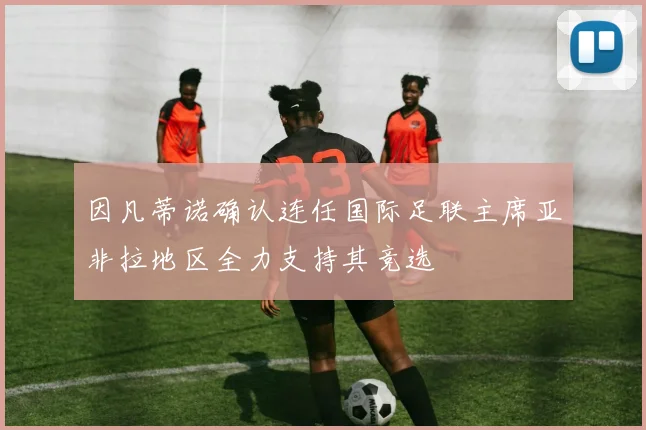 因凡蒂诺确认连任国际足联主席亚非拉地区全力支持其竞选