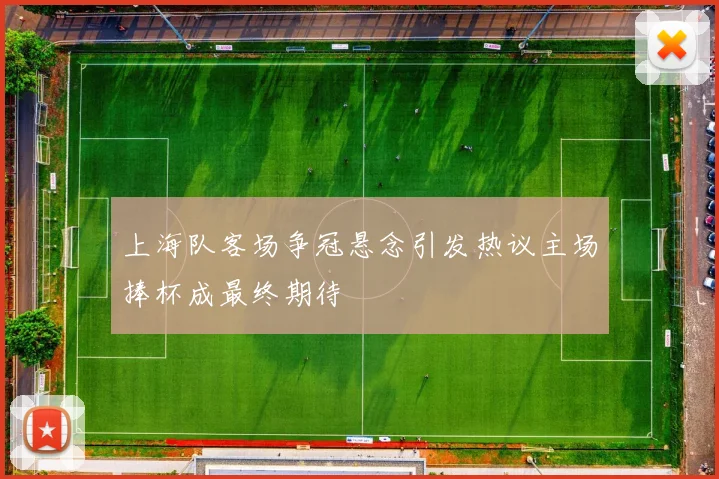上海队客场争冠悬念引发热议主场捧杯成最终期待