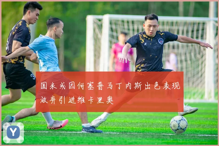 国米或因何塞普马丁内斯出色表现放弃引进维卡里奥