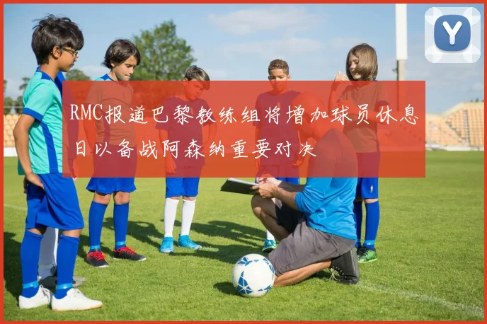 RMC报道巴黎教练组将增加球员休息日以备战阿森纳重要对决