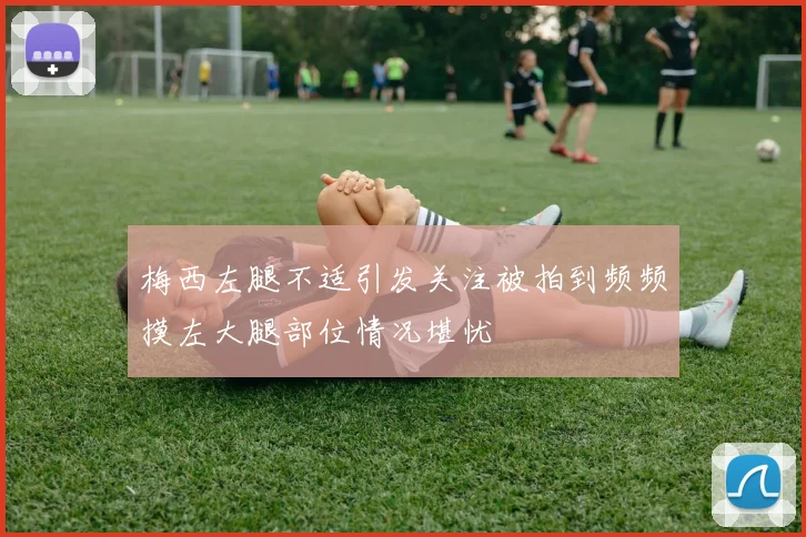 梅西左腿不适引发关注被拍到频频摸左大腿部位情况堪忧