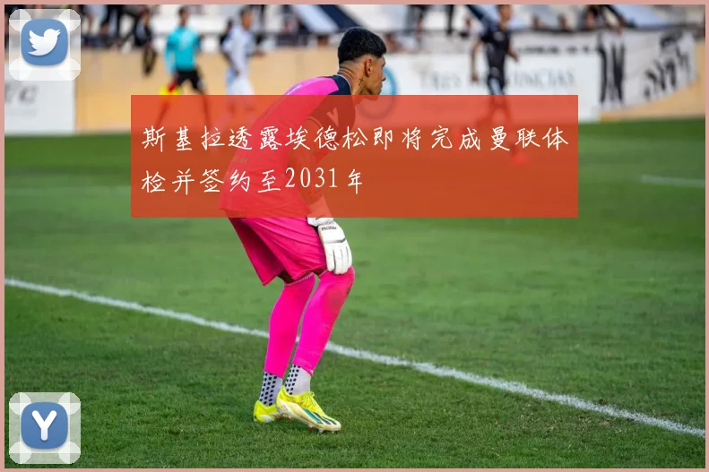 斯基拉透露埃德松即将完成曼联体检并签约至2031年