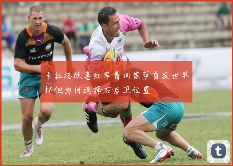卡拉格欣喜红军青训宽萨首发世界杯但为何选择右后卫位置