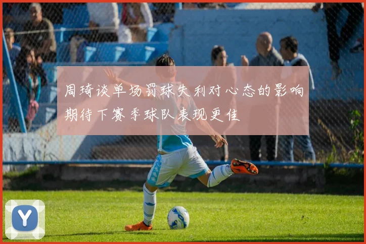 周琦谈单场罚球失利对心态的影响期待下赛季球队表现更佳