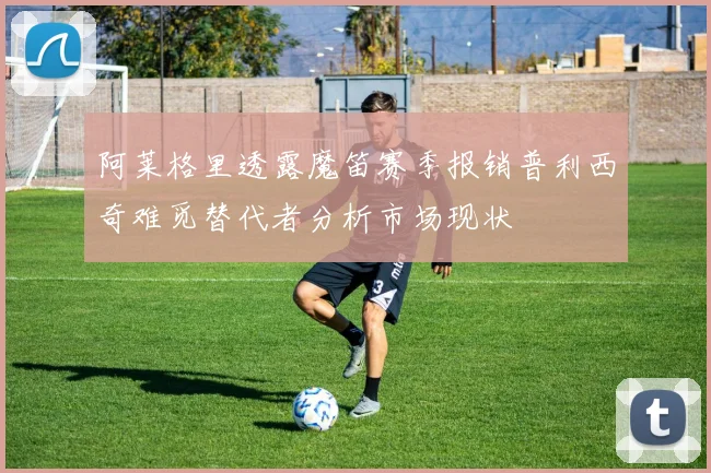 阿莱格里透露魔笛赛季报销普利西奇难觅替代者分析市场现状