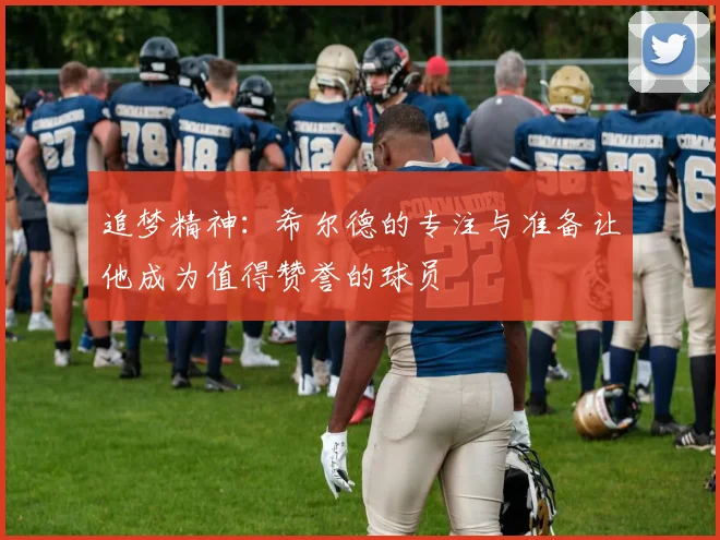 追梦精神：希尔德的专注与准备让他成为值得赞誉的球员