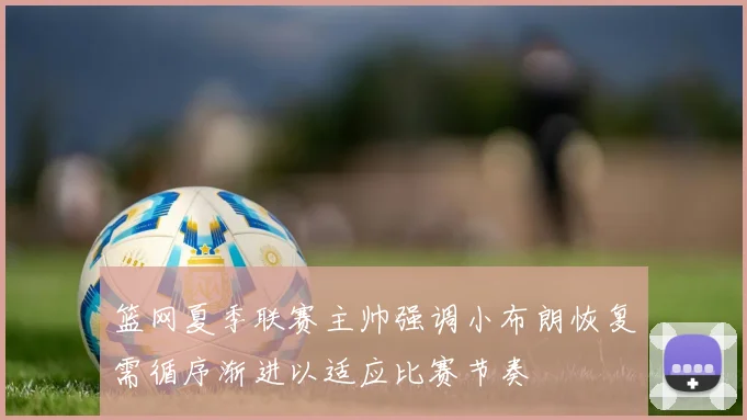 篮网夏季联赛主帅强调小布朗恢复需循序渐进以适应比赛节奏