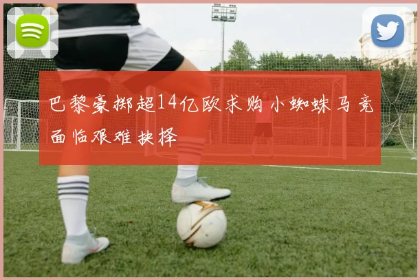 巴黎豪掷超14亿欧求购小蜘蛛马竞面临艰难抉择