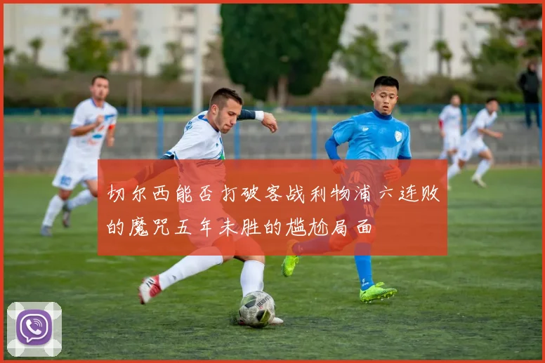 切尔西能否打破客战利物浦六连败的魔咒五年未胜的尴尬局面