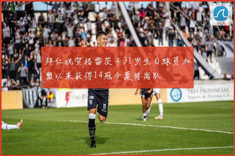 拜仁祝贺格雷茨卡31岁生日球员加盟以来获得14冠今夏将离队