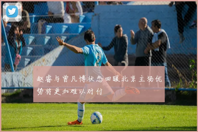 赵睿与曾凡博状态回暖北京主场优势将更加难以对付