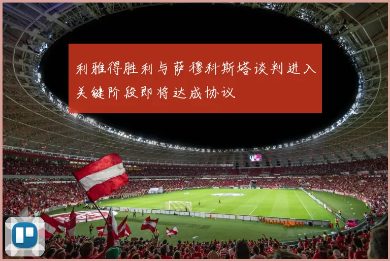 利雅得胜利与萨穆科斯塔谈判进入关键阶段即将达成协议