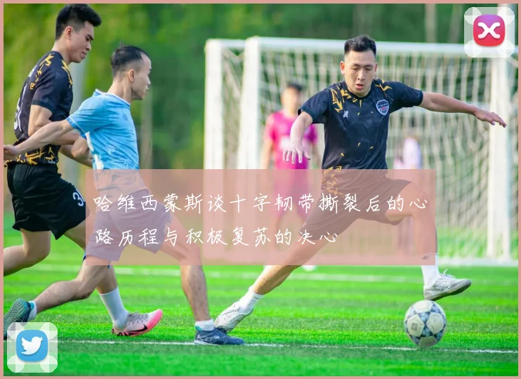 哈维西蒙斯谈十字韧带撕裂后的心路历程与积极复苏的决心