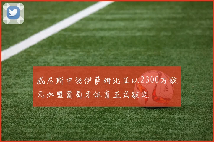威尼斯中场伊萨姆比亚以2300万欧元加盟葡萄牙体育正式敲定