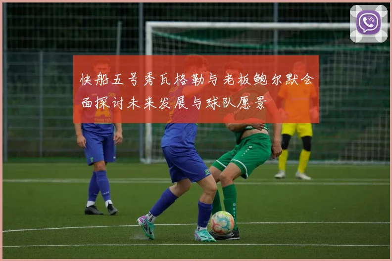 快船五号秀瓦格勒与老板鲍尔默会面探讨未来发展与球队愿景